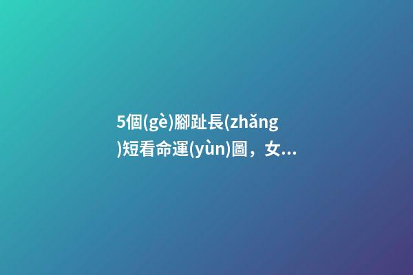 5個(gè)腳趾長(zhǎng)短看命運(yùn)圖，女人二腳趾長(zhǎng)的民間說(shuō)法 怎樣從從腳趾長(zhǎng)短，看你今生是什么命？-第1張-觀點(diǎn)-玄機(jī)派